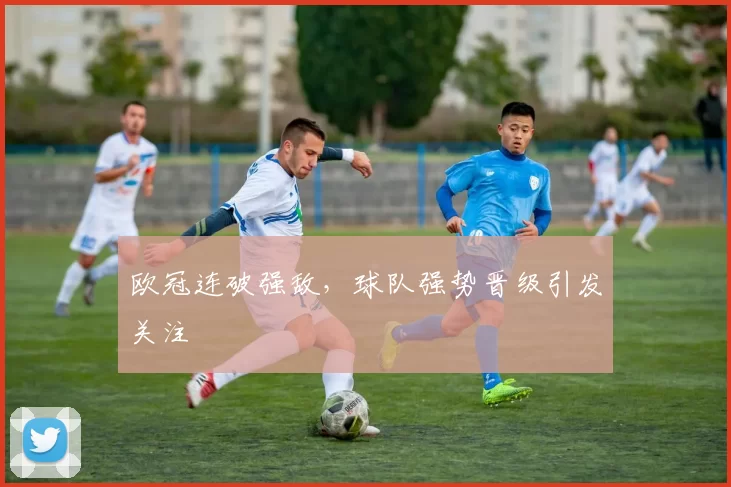 欧冠连破强敌,球队强势晋级引发关注