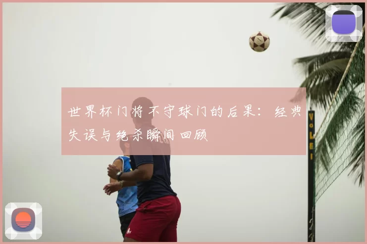 世界杯门将不守球门的后果：经典失误与绝杀瞬间回顾