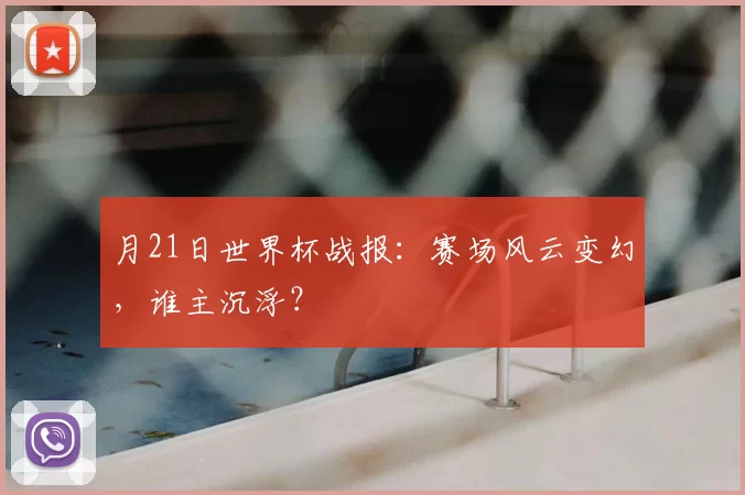 月21日世界杯战报:赛场风云变幻,谁主沉浮?