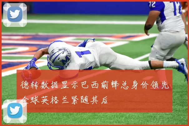 德转数据显示巴西前锋总身价领先全球英格兰紧随其后