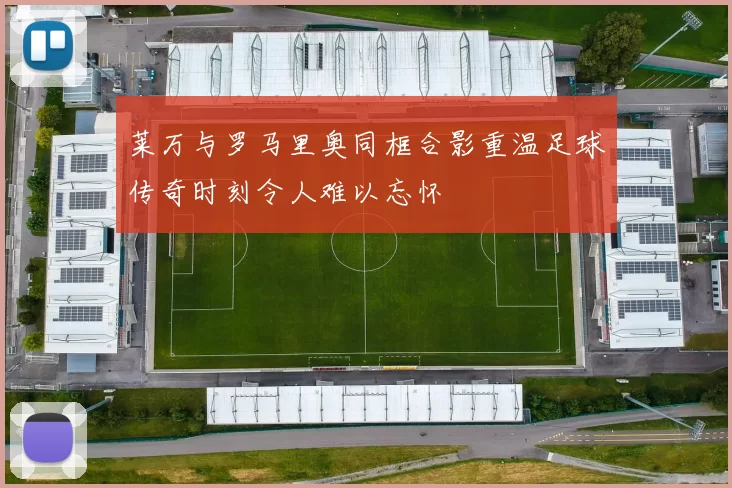 莱万与罗马里奥同框合影重温足球传奇时刻令人难以忘怀