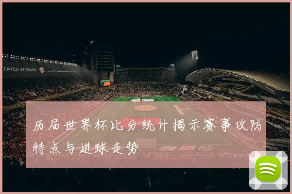 历届世界杯比分统计揭示赛事攻防特点与进球走势