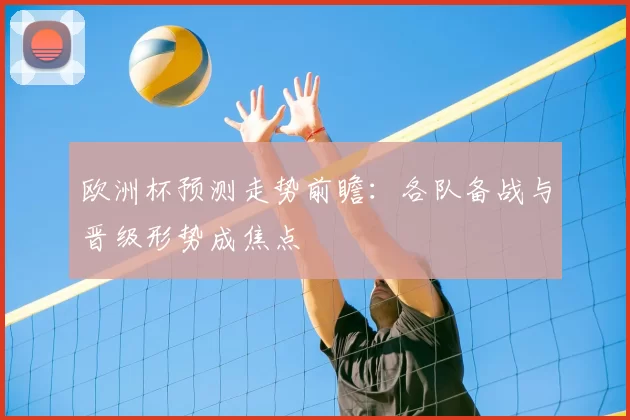 欧洲杯预测走势前瞻:各队备战与晋级形势成焦点