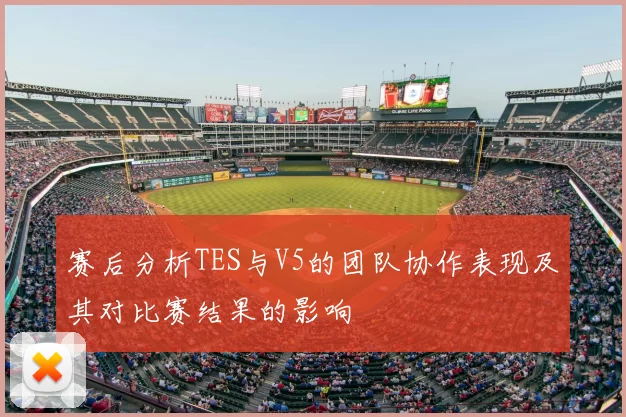 赛后分析TES与V5的团队协作表现及其对比赛结果的影响