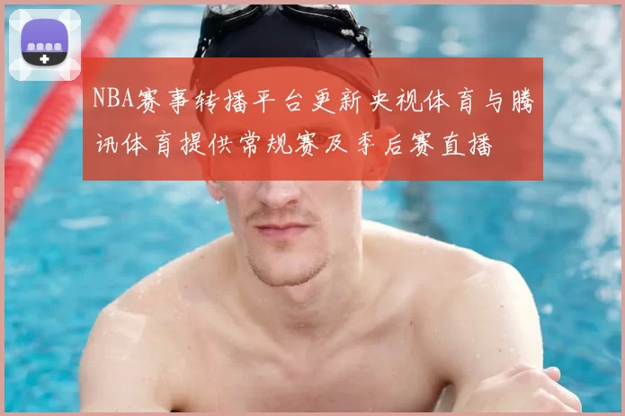 NBA赛事转播平台更新央视体育与腾讯体育提供常规赛及季后赛直播