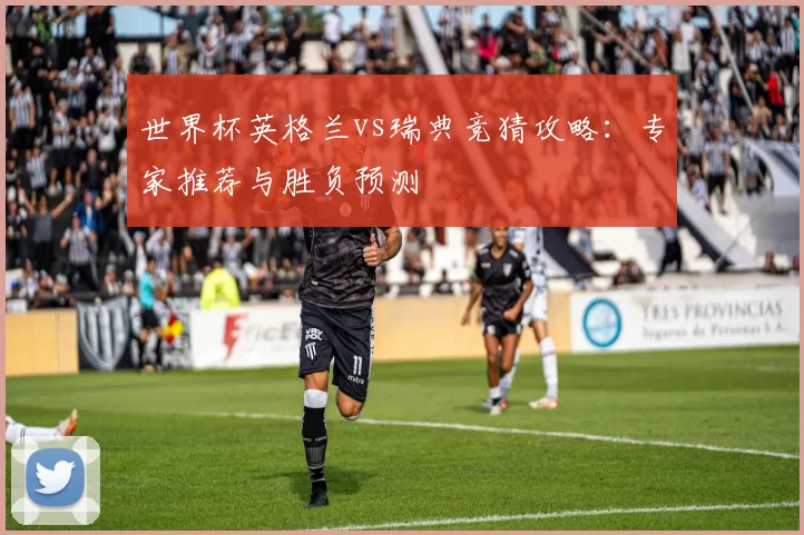 世界杯英格兰vs瑞典竞猜攻略:专家推荐与胜负预测