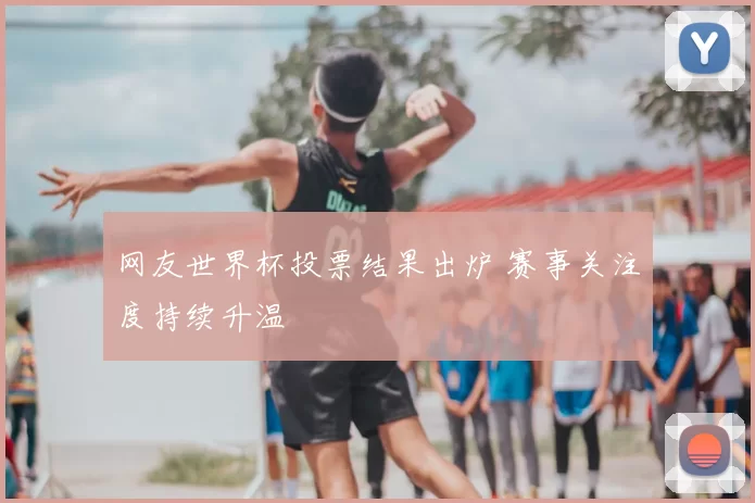 网友世界杯投票结果出炉 赛事关注度持续升温