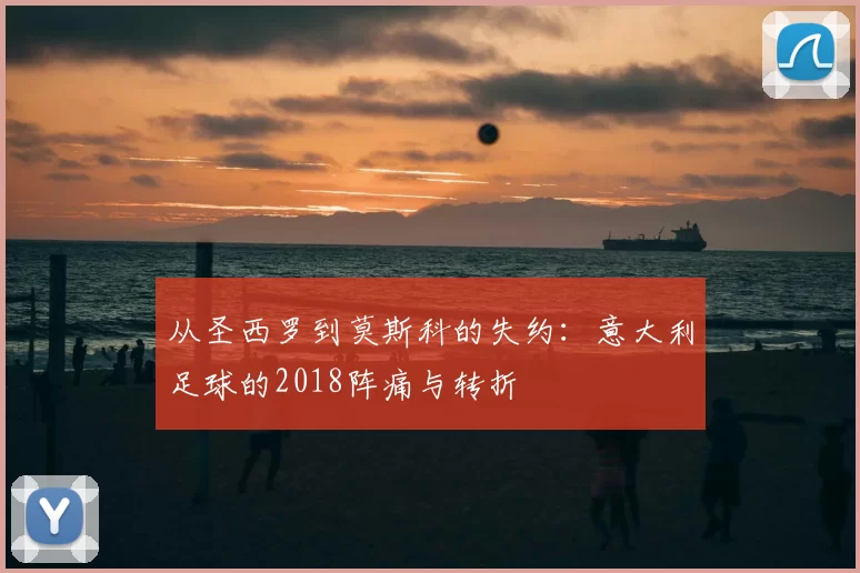 从圣西罗到莫斯科的失约：意大利足球的2018阵痛与转折