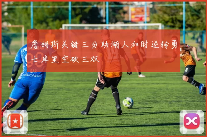 詹姆斯关键三分助湖人加时逆转勇士库里空砍三双
