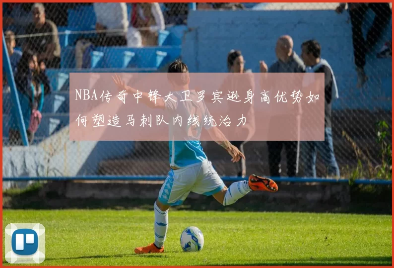 NBA传奇中锋大卫罗宾逊身高优势如何塑造马刺队内线统治力