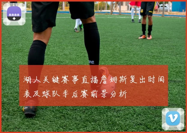 湖人关键赛事直播詹姆斯复出时间表及球队季后赛前景分析