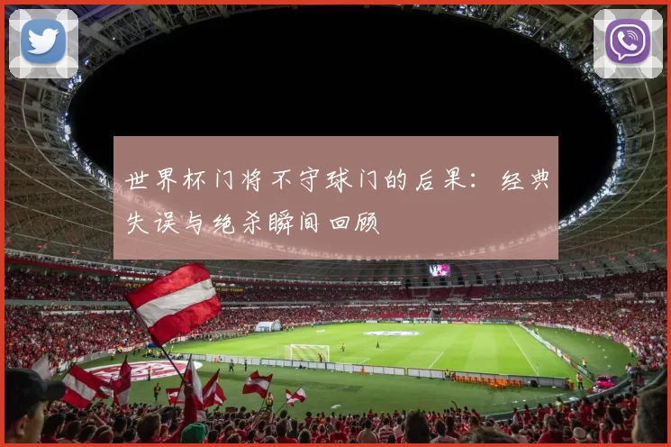 世界杯门将不守球门的后果：经典失误与绝杀瞬间回顾