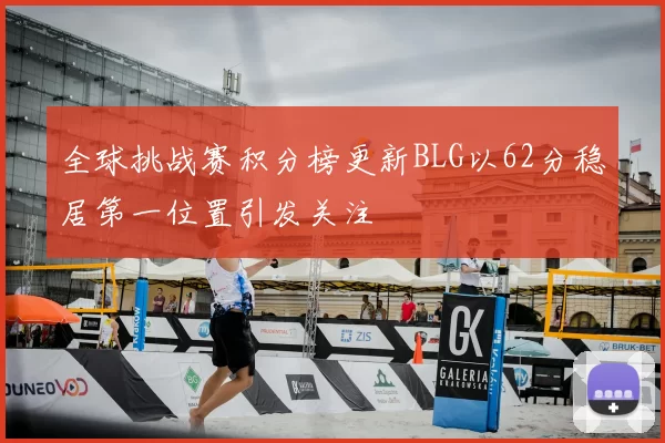 全球挑战赛积分榜更新BLG以62分稳居第一位置引发关注