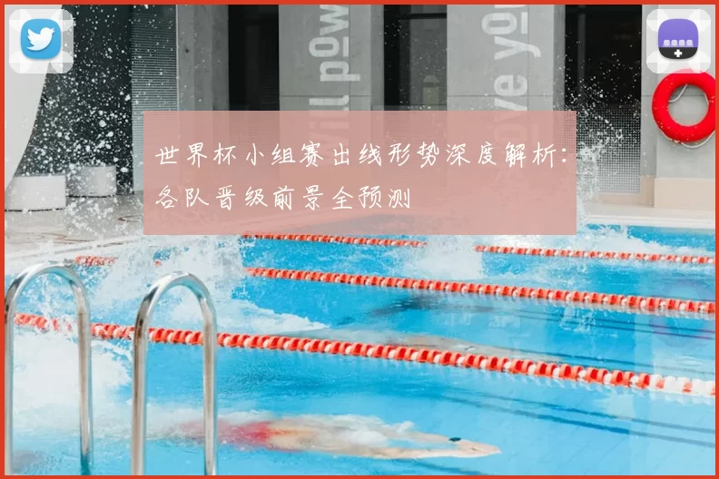 世界杯小组赛出线形势深度解析:各队晋级前景全预测
