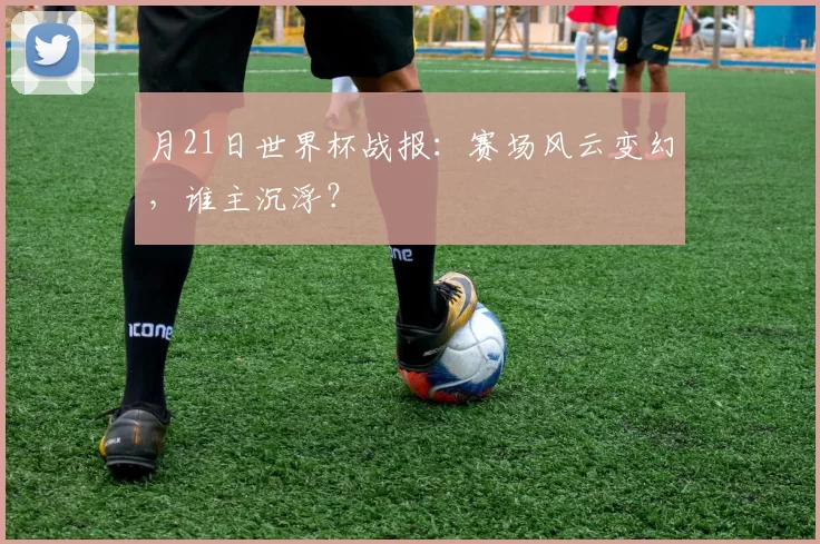 月21日世界杯战报:赛场风云变幻,谁主沉浮?