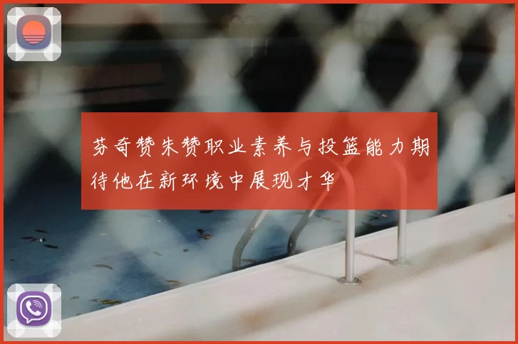 芬奇赞朱赞职业素养与投篮能力期待他在新环境中展现才华