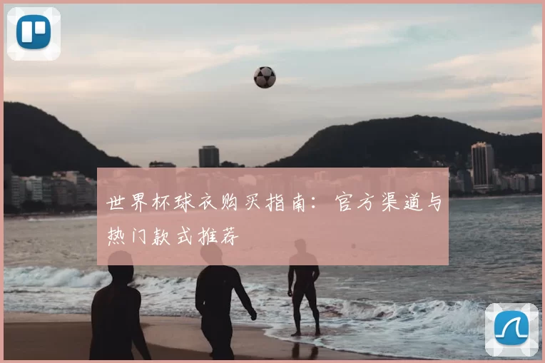 世界杯球衣购买指南:官方渠道与热门款式推荐