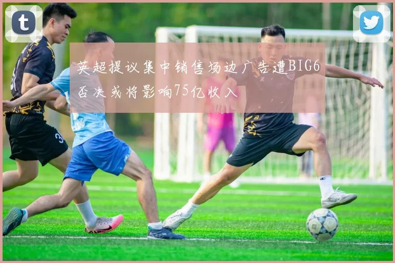英超提议集中销售场边广告遭BIG6否决或将影响75亿收入