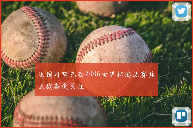 法国对阵巴西2006世界杯淘汰赛焦点战备受关注