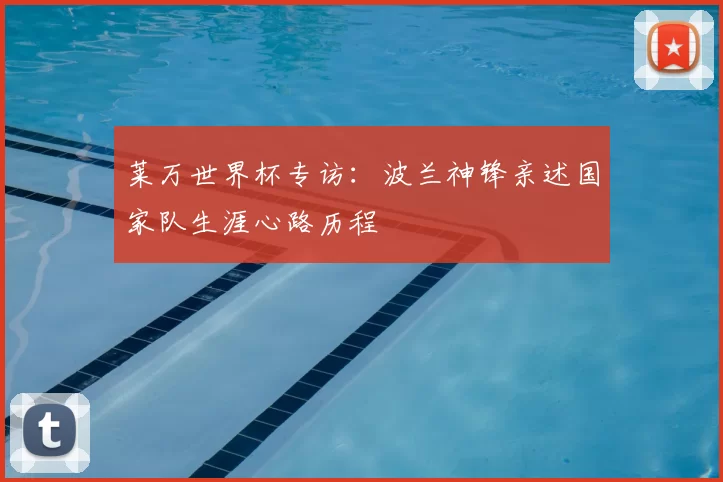 莱万世界杯专访:波兰神锋亲述国家队生涯心路历程
