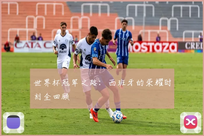 世界杯冠军之路：西班牙的荣耀时刻全回顾