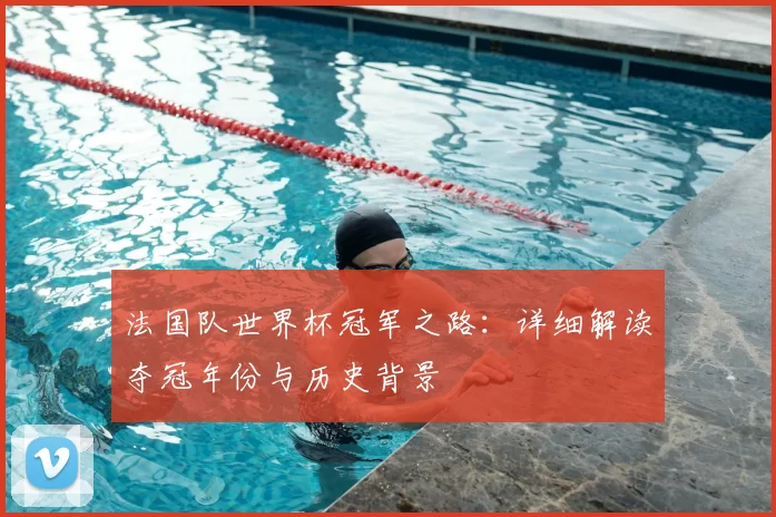 法国队世界杯冠军之路:详细解读夺冠年份与历史背景