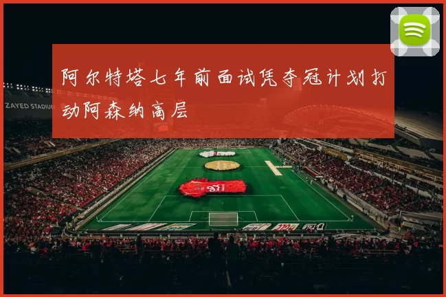 阿尔特塔七年前面试凭夺冠计划打动阿森纳高层