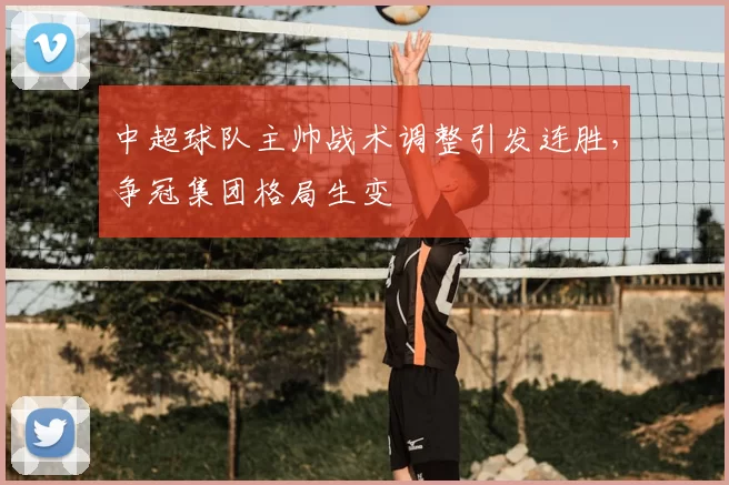 中超球队主帅战术调整引发连胜,争冠集团格局生变