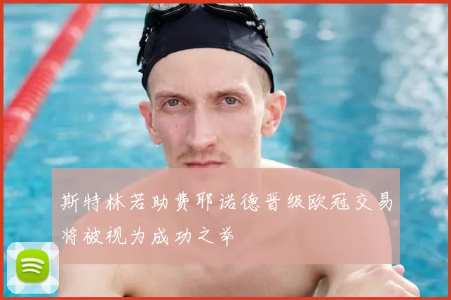 斯特林若助费耶诺德晋级欧冠交易将被视为成功之举