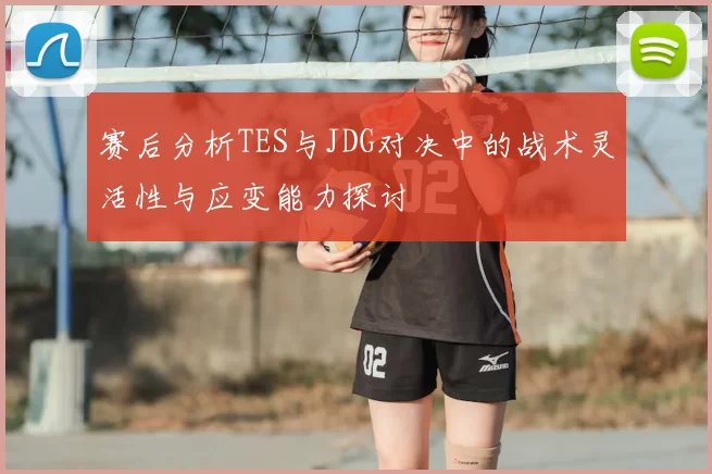 赛后分析TES与JDG对决中的战术灵活性与应变能力探讨