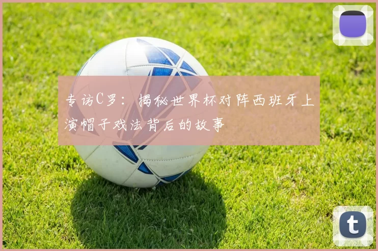 专访C罗:揭秘世界杯对阵西班牙上演帽子戏法背后的故事