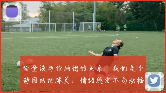 哈登谈与伦纳德的关系:我们是冷静团结的球员,情绪稳定不易动摇