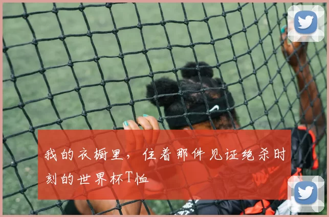 我的衣橱里，住着那件见证绝杀时刻的世界杯T恤