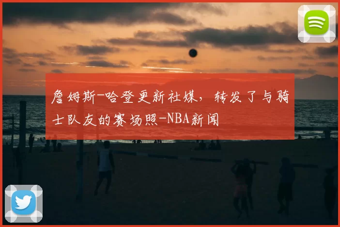詹姆斯-哈登更新社媒,转发了与骑士队友的赛场照-NBA新闻