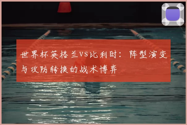 世界杯英格兰vs比利时：阵型演变与攻防转换的战术博弈