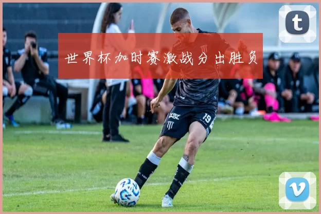 世界杯加时赛激战分出胜负