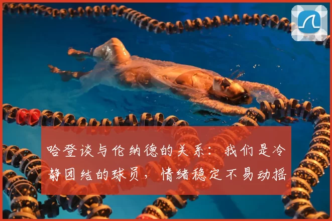 哈登谈与伦纳德的关系:我们是冷静团结的球员,情绪稳定不易动摇