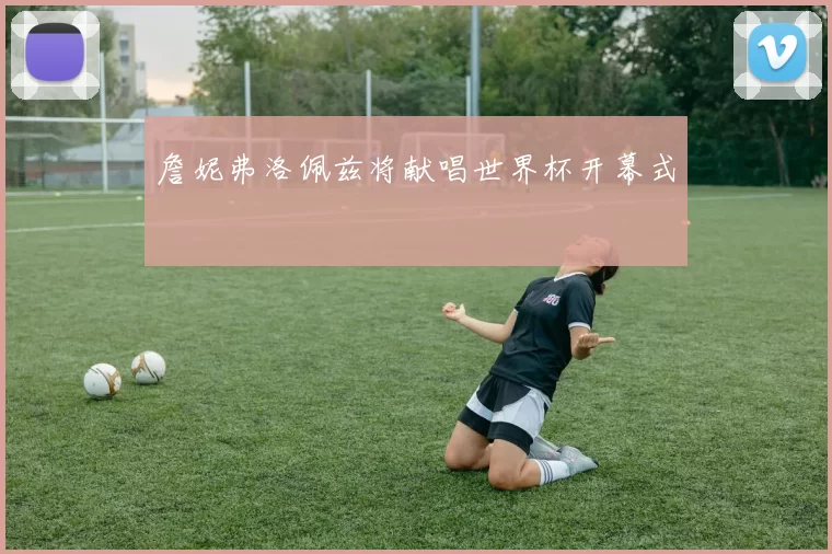 詹妮弗洛佩兹将献唱世界杯开幕式