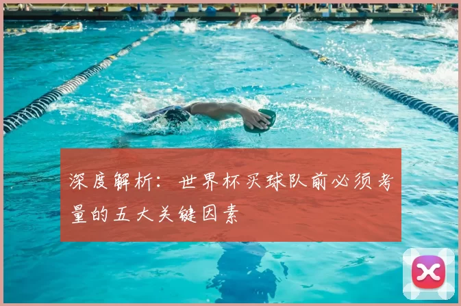 深度解析:世界杯买球队前必须考量的五大关键因素