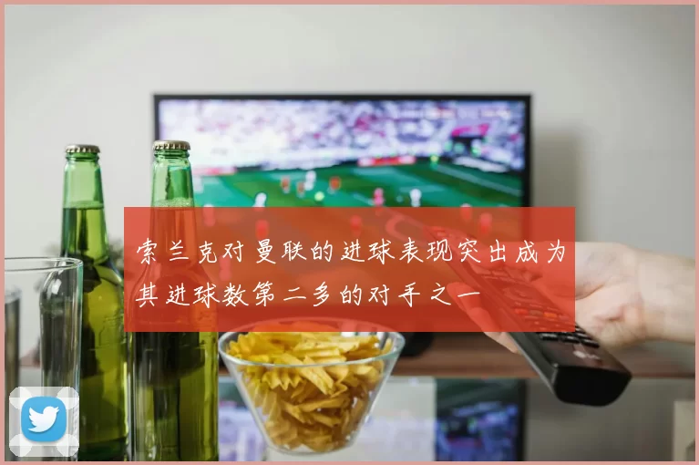 索兰克对曼联的进球表现突出成为其进球数第二多的对手之一