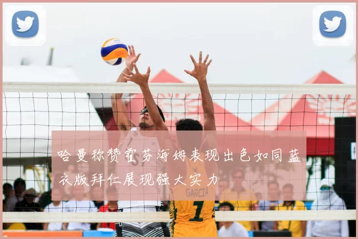 哈曼称赞霍芬海姆表现出色如同蓝衣版拜仁展现强大实力