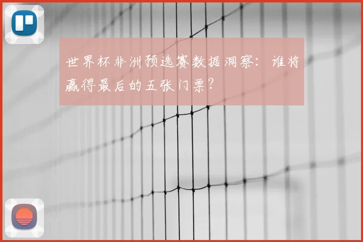 世界杯非洲预选赛数据洞察:谁将赢得最后的五张门票?