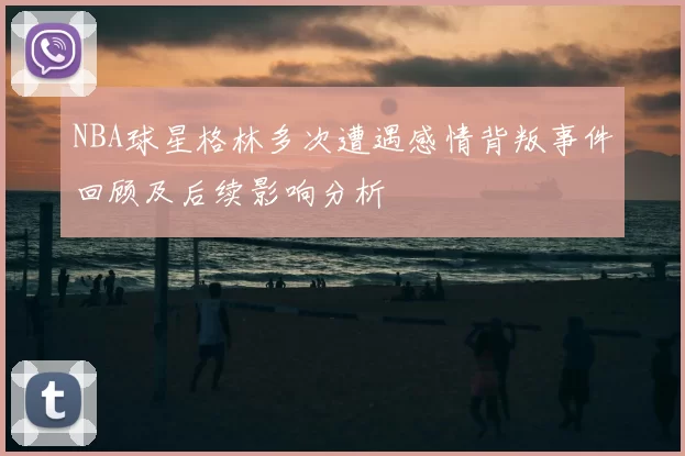 NBA球星格林多次遭遇感情背叛事件回顾及后续影响分析