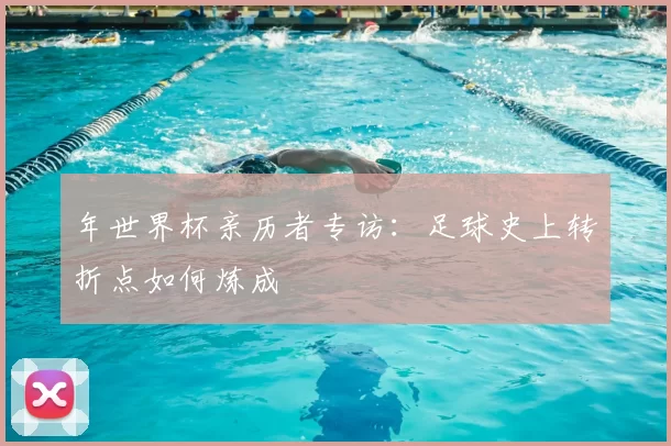 年世界杯亲历者专访:足球史上转折点如何炼成
