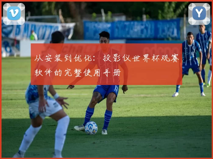 从安装到优化：投影仪世界杯观赛软件的完整使用手册