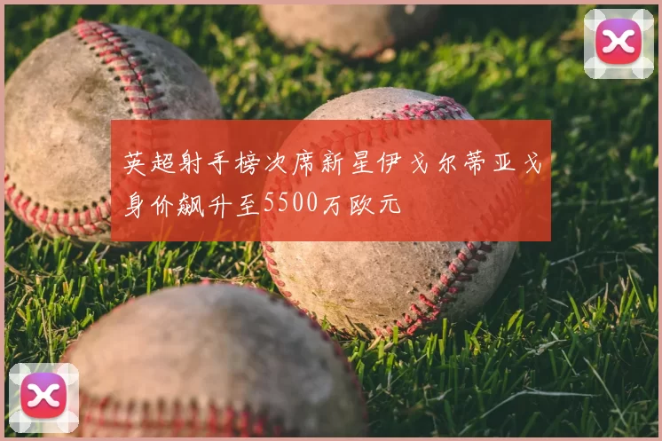 英超射手榜次席新星伊戈尔蒂亚戈身价飙升至5500万欧元