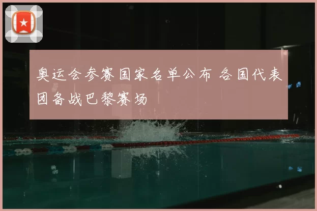 奥运会参赛国家名单公布 各国代表团备战巴黎赛场