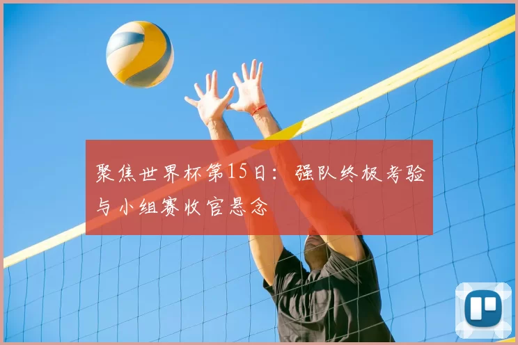 聚焦世界杯第15日:强队终极考验与小组赛收官悬念