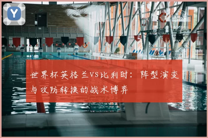 世界杯英格兰vs比利时：阵型演变与攻防转换的战术博弈