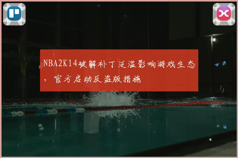 NBA2K14破解补丁泛滥影响游戏生态，官方启动反盗版措施